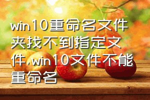 win10重命名文件夹找不到指定文件（win10文件不能重命名）