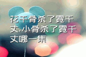 花千骨杀了霓千丈（小骨杀了霓千丈哪一集）