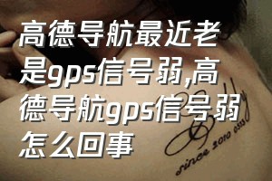 高德导航最近老是gps信号弱（高德导航gps信号弱怎么回事）