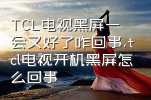 TCL电视黑屏一会又好了咋回事（tcl电视开机黑屏怎么回事）