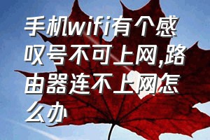 手机wifi有个感叹号不可上网（路由器连不上网怎么办）