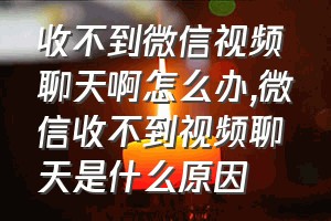 收不到微信视频聊天啊怎么办（微信收不到视频聊天是什么原因）