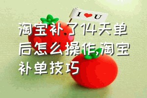 淘宝补了14天单后怎么操作（淘宝补单技巧）