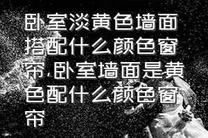 卧室淡黄色墙面搭配什么颜色窗帘（卧室墙面是黄色配什么颜色窗帘）