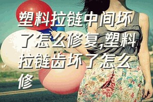 塑料拉链中间坏了怎么修复（塑料拉链齿坏了怎么修）