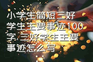 小学生简短三好学生主要事迹100字（三好学生主要事迹怎么写）