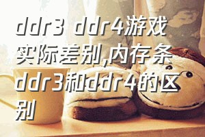 ddr3 ddr4游戏实际差别（内存条ddr3和ddr4的区别）