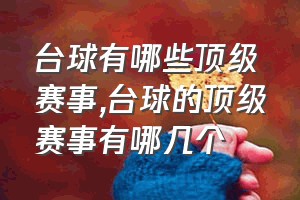 台球有哪些顶级赛事（台球的顶级赛事有哪几个）