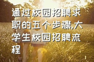 通过校园招聘求职的五个步骤（大学生校园招聘流程）