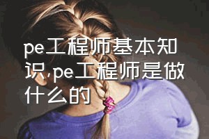 pe工程师基本知识（pe工程师是做什么的）