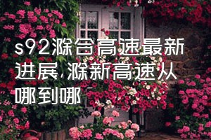 s92滁合高速最新进展（滁新高速从哪到哪）