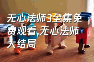 无心法师3全集免费观看（无心法师大结局）