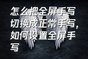 怎么把全屏手写切换成正常手写（如何设置全屏手写）