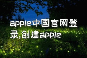 apple中国官网登录（创建apple）
