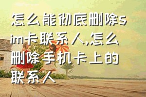 怎么能彻底删除sim卡联系人（怎么删除手机卡上的联系人）