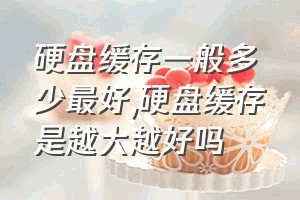 硬盘缓存一般多少最好（硬盘缓存是越大越好吗）