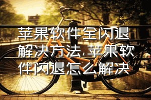 苹果软件全闪退解决方法（苹果软件闪退怎么解决）