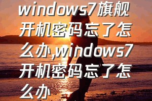 windows7旗舰开机密码忘了怎么办（windows7开机密码忘了怎么办）