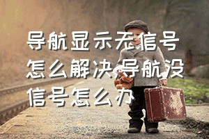 导航显示无信号怎么解决（导航没信号怎么办）