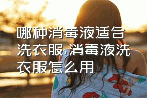 哪种消毒液适合洗衣服（消毒液洗衣服怎么用）