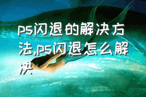 ps闪退的解决方法（ps闪退怎么解决）