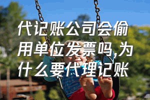 代记账公司会偷用单位发票吗（为什么要代理记账）