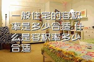 一般住宅的容积率是多少合适（什么是容积率多少合适）