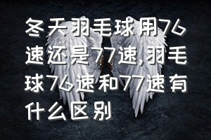 冬天羽毛球用76速还是77速（羽毛球76速和77速有什么区别）