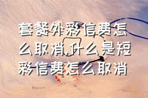 套餐外彩信费怎么取消（什么是短彩信费怎么取消）