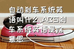 自动刹车系统英语叫什么（ABS刹车系统英语是啥意思）