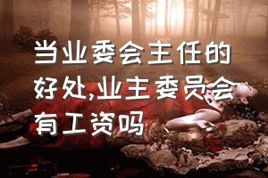 当业委会主任的好处（业主委员会有工资吗）