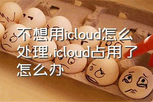 不想用icloud怎么处理（icloud占用了怎么办）