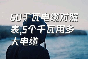 60千瓦电缆对照表（5个千瓦用多大电缆）