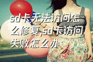 sd卡无法访问怎么修复（sd卡访问失败怎么办）