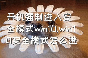 开机强制进入安全模式win10（win10安全模式怎么进）