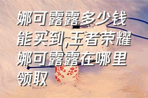 娜可露露多少钱能买到（王者荣耀娜可露露在哪里领取）