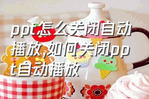 ppt怎么关闭自动播放（如何关闭ppt自动播放）