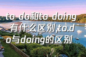 to do和to doing 有什么区别（to.do与doing的区别）