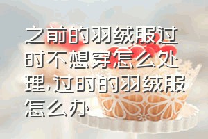 之前的羽绒服过时不想穿怎么处理（过时的羽绒服怎么办）