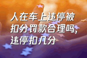 人在车上违停被扣分罚款合理吗（违停扣几分）