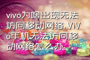 vivo为啥出现无法访问移动网络（ViVo手机无法访问移动网络怎么办）
