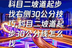 科目二坡道起步找右侧30公分技巧（科目二坡道起步30公分线怎么找）