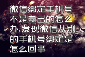 微信绑定手机号不是自己的怎么办（发现微信从别的手机号绑定是怎么回事）