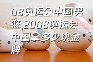 08奥运会中国男篮（2008奥运会中国拿多少块金牌）