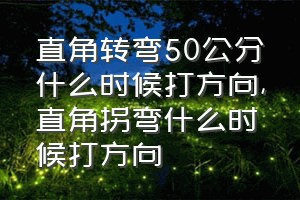 直角转弯50公分什么时候打方向（直角拐弯什么时候打方向）