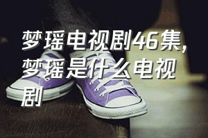 梦瑶电视剧46集（梦瑶是什么电视剧）