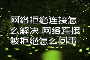 网络拒绝连接怎么解决（网络连接被拒绝怎么回事）