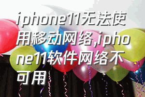 iphone11无法使用移动网络（iphone11软件网络不可用）