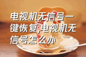 电视机无信号一键恢复（电视机无信号怎么办）