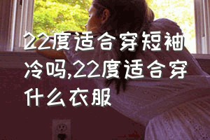 22度适合穿短袖冷吗（22度适合穿什么衣服）